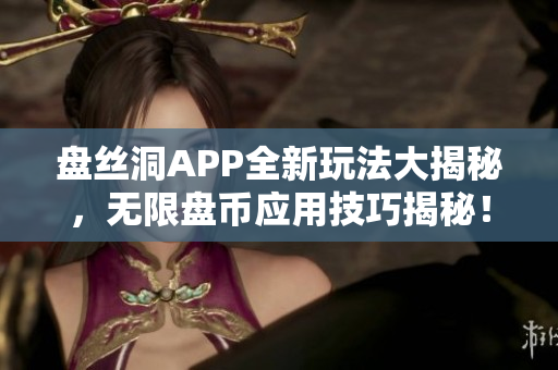 盤絲洞APP全新玩法大揭秘，無(wú)限盤幣應(yīng)用技巧揭秘！