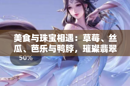 美食與珠寶相遇：草莓、絲瓜、芭樂(lè)與鴨脖，璀璨翡翠手鐲的邂逅