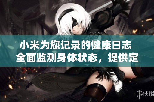 小米為您記錄的健康日志 全面監(jiān)測(cè)身體狀態(tài)，提供定制化建議