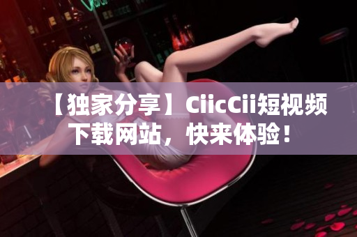 【獨家分享】CiicCii短視頻下載網(wǎng)站，快來體驗！