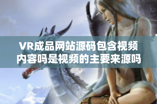 VR成品網(wǎng)站源碼包含視頻內(nèi)容嗎是視頻的主要來源嗎