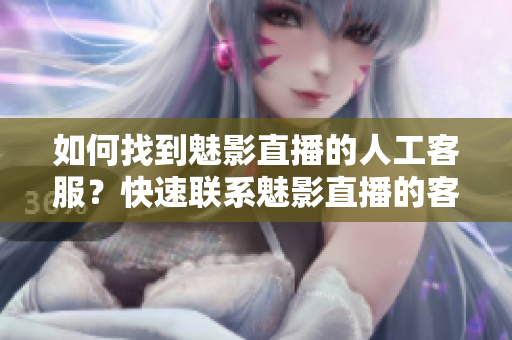 如何找到魅影直播的人工客服？快速聯(lián)系魅影直播的客服人員