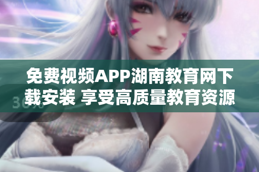 免費(fèi)視頻APP湖南教育網(wǎng)下載安裝 享受高質(zhì)量教育資源的新途徑