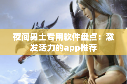 夜間男士專用軟件盤點(diǎn)：激發(fā)活力的app推薦