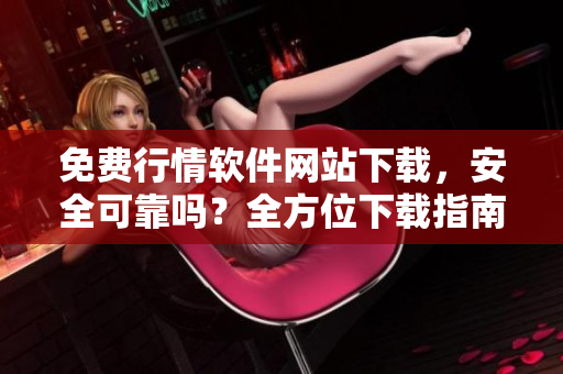 免費行情軟件網(wǎng)站下載，安全可靠嗎？全方位下載指南大揭秘