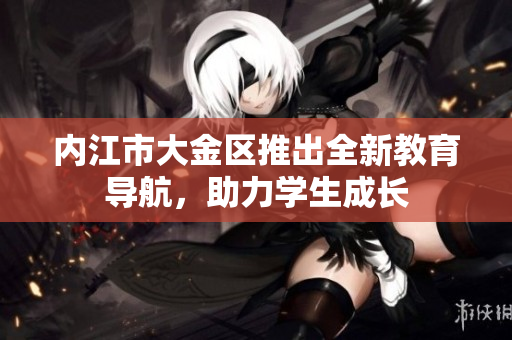內(nèi)江市大金區(qū)推出全新教育導(dǎo)航，助力學(xué)生成長