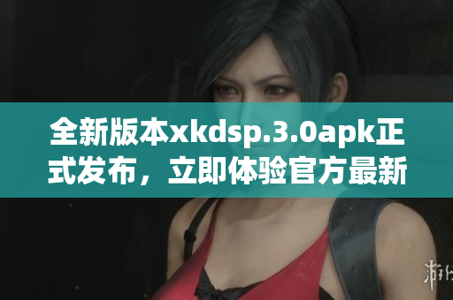 全新版本xkdsp.3.0apk正式發(fā)布，立即體驗(yàn)官方最新更新