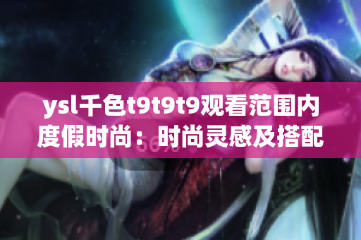 ysl千色t9t9t9觀看范圍內(nèi)度假時(shí)尚：時(shí)尚靈感及搭配新趨勢(shì)