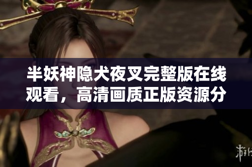 半妖神隱犬夜叉完整版在線觀看，高清畫質(zhì)正版資源分享，b站限時(shí)獨(dú)家放送，動(dòng)漫迷不容錯(cuò)過(guò)！