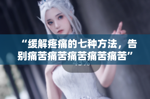 “緩解疼痛的七種方法，告別痛苦痛苦痛苦痛苦痛苦”