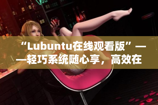 “Lubuntu在線觀看版”——輕巧系統(tǒng)隨心享，高效在線觀影新體驗(yàn)