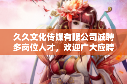 久久文化傳媒有限公司誠(chéng)聘多崗位人才，歡迎廣大應(yīng)聘者！