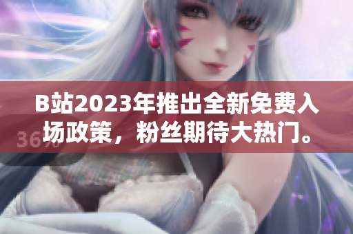 B站2023年推出全新免費(fèi)入場政策，粉絲期待大熱門。