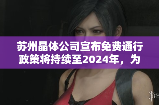 蘇州晶體公司宣布免費(fèi)通行政策將持續(xù)至2024年，為環(huán)保事業(yè)注入新動(dòng)力
