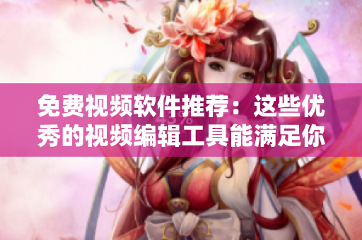 免費視頻軟件推薦：這些優(yōu)秀的視頻編輯工具能滿足你的需求