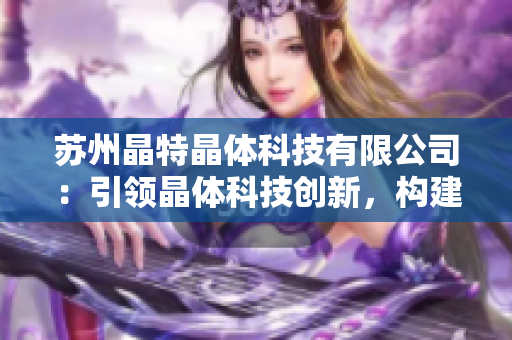 蘇州晶特晶體科技有限公司：引領(lǐng)晶體科技創(chuàng)新，構(gòu)建高質(zhì)量晶體產(chǎn)業(yè)鏈