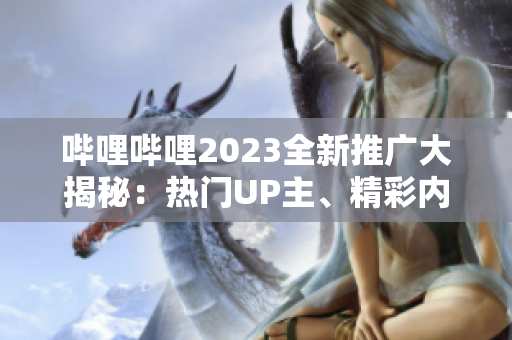 嗶哩嗶哩2023全新推廣大揭秘：熱門UP主、精彩內(nèi)容一網(wǎng)打盡