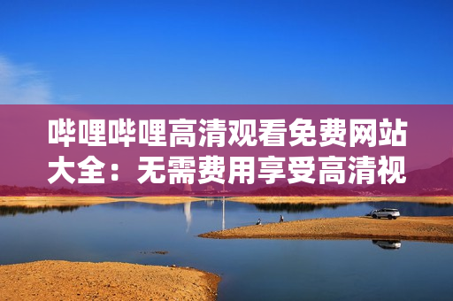 嗶哩嗶哩高清觀看免費網(wǎng)站大全：無需費用享受高清視頻觀看的最佳選擇