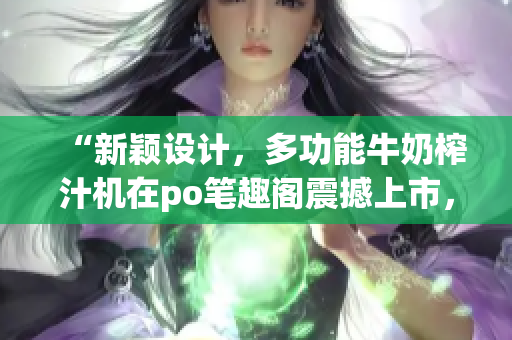 “新穎設(shè)計(jì)，多功能牛奶榨汁機(jī)在po筆趣閣震撼上市，實(shí)用家居必備品！”