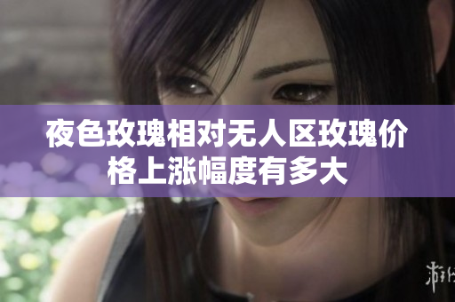 夜色玫瑰相對無人區(qū)玫瑰價格上漲幅度有多大
