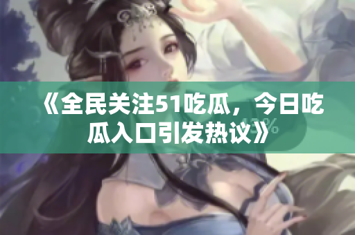 《全民關(guān)注51吃瓜，今日吃瓜入口引發(fā)熱議》