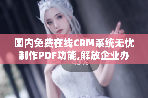國(guó)內(nèi)免費(fèi)在線CRM系統(tǒng)無憂制作PDF功能,解放企業(yè)辦公壓力
