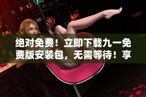 絕對(duì)免費(fèi)！立即下載九一免費(fèi)版安裝包，無需等待！享受高速安裝，暢游玩命游戲世界！