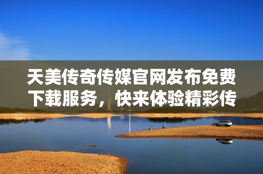 天美傳奇?zhèn)髅焦倬W(wǎng)發(fā)布免費下載服務，快來體驗精彩傳媒作品！