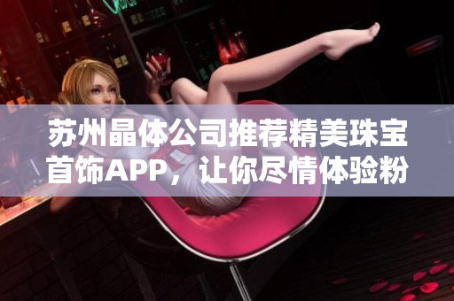 蘇州晶體公司推薦精美珠寶首飾APP，讓你盡情體驗(yàn)粉色魅力