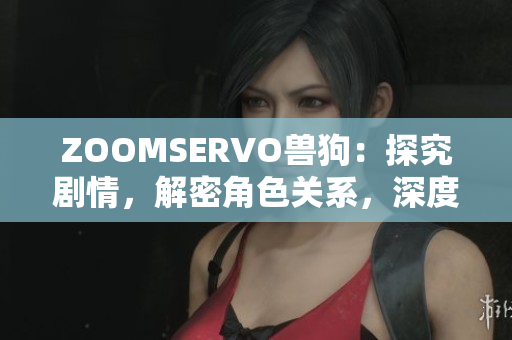 ZOOMSERVO獸狗：探究劇情，解密角色關(guān)系，深度解析劇中情節(jié)