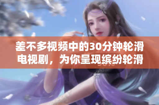 差不多視頻中的30分鐘輪滑電視劇，為你呈現(xiàn)繽紛輪滑世界