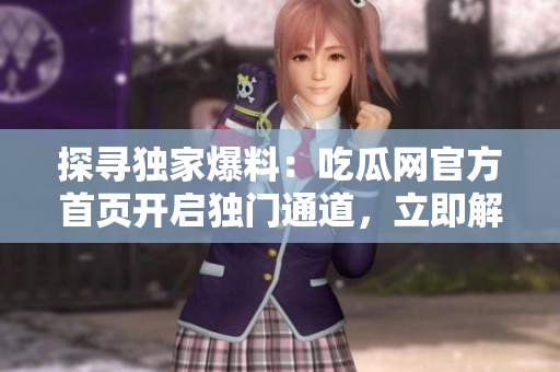 探尋獨家爆料：吃瓜網(wǎng)官方首頁開啟獨門通道，立即解鎖全新爆料資訊！