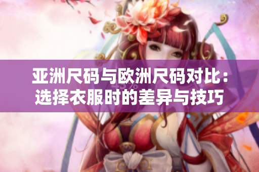 亞洲尺碼與歐洲尺碼對比：選擇衣服時(shí)的差異與技巧