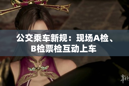 公交乘車新規(guī)：現(xiàn)場A檢、B檢票檢互動上車 