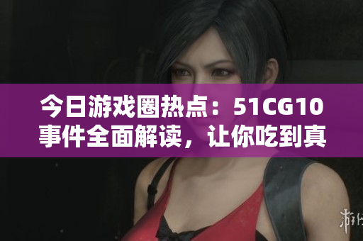 今日游戲圈熱點(diǎn)：51CG10事件全面解讀，讓你吃到真相