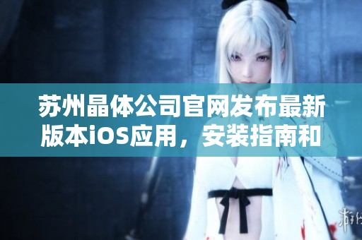 蘇州晶體公司官網(wǎng)發(fā)布最新版本iOS應(yīng)用，安裝指南和下載鏈接帶來精彩體驗