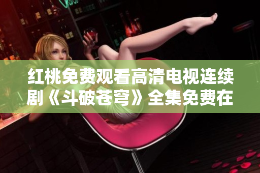 紅桃免費(fèi)觀看高清電視連續(xù)劇《斗破蒼穹》全集免費(fèi)在線觀看