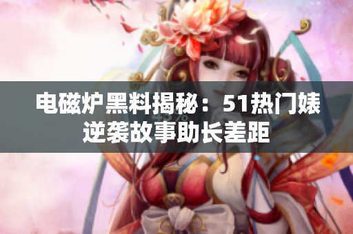 電磁爐黑料揭秘：51熱門婊逆襲故事助長差距