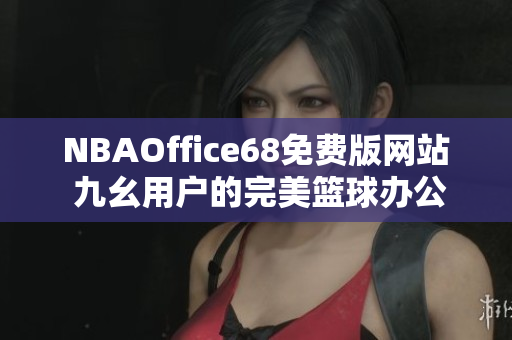 NBAOffice68免費(fèi)版網(wǎng)站 九幺用戶的完美籃球辦公室