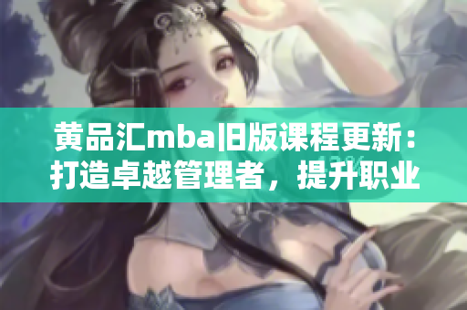 黃品匯mba舊版課程更新：打造卓越管理者，提升職業(yè)素養(yǎng)