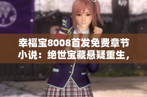 幸福寶8008首發(fā)免費(fèi)章節(jié)小說：絕世寶藏懸疑重生，激情糾葛引爆心靈震撼！