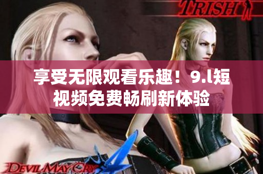 享受無限觀看樂趣！9.l短視頻免費(fèi)暢刷新體驗(yàn)