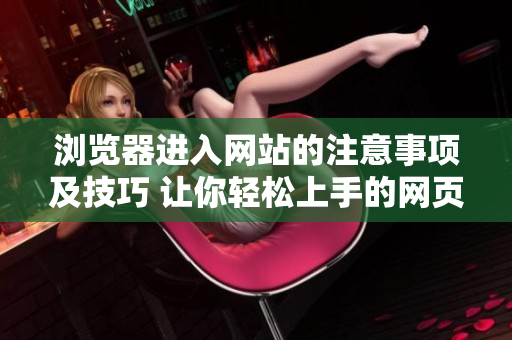 瀏覽器進(jìn)入網(wǎng)站的注意事項(xiàng)及技巧 讓你輕松上手的網(wǎng)頁瀏覽技巧