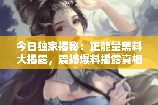 今日獨家揭秘：正能量黑料大揭露，震撼爆料揭露真相