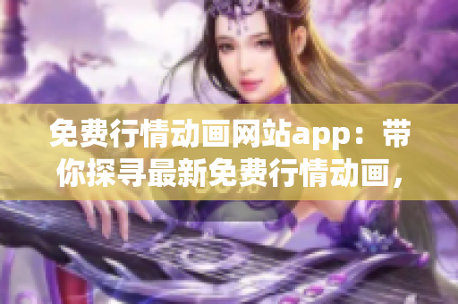 免費行情動畫網(wǎng)站app：帶你探尋最新免費行情動畫，全新體驗等你來！