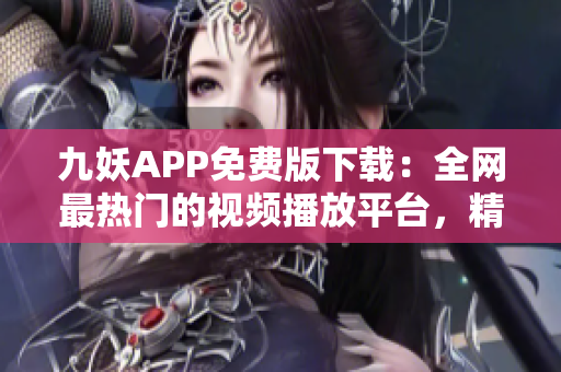 九妖APP免費版下載：全網(wǎng)最熱門的視頻播放平臺，精彩影視應有盡有