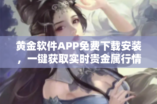 黃金軟件APP免費下載安裝，一鍵獲取實時貴金屬行情，助您輕松把握投資機會