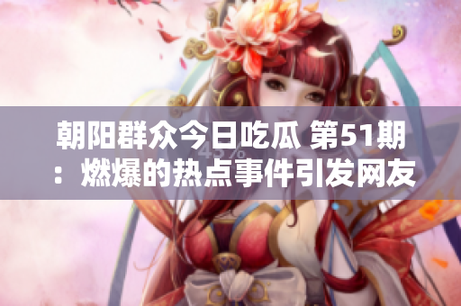 朝陽群眾今日吃瓜 第51期：燃爆的熱點事件引發(fā)網(wǎng)友熱議