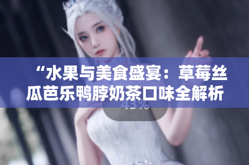 “水果與美食盛宴：草莓絲瓜芭樂鴨脖奶茶口味全解析，鮮美與新穎并存”的美食評價