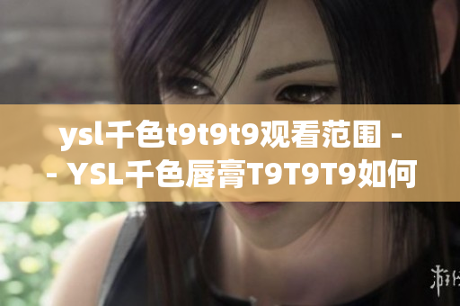 ysl千色t9t9t9觀看范圍 -- YSL千色唇膏T9T9T9如何選擇？適合哪些場(chǎng)合？